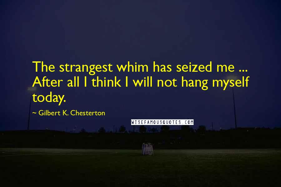 Gilbert K. Chesterton Quotes: The strangest whim has seized me ... After all I think I will not hang myself today.