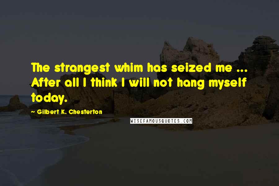 Gilbert K. Chesterton Quotes: The strangest whim has seized me ... After all I think I will not hang myself today.