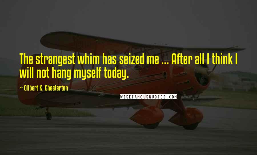 Gilbert K. Chesterton Quotes: The strangest whim has seized me ... After all I think I will not hang myself today.