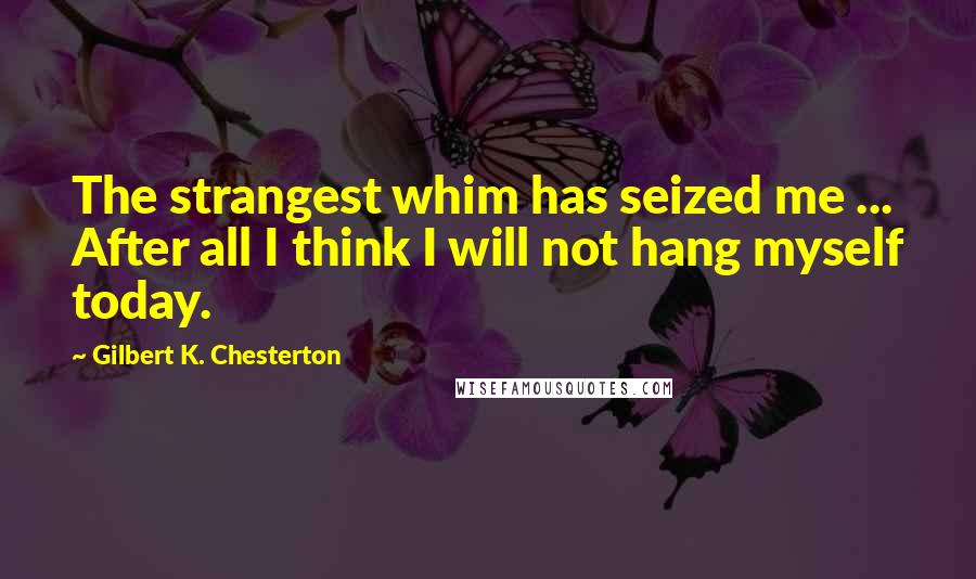 Gilbert K. Chesterton Quotes: The strangest whim has seized me ... After all I think I will not hang myself today.