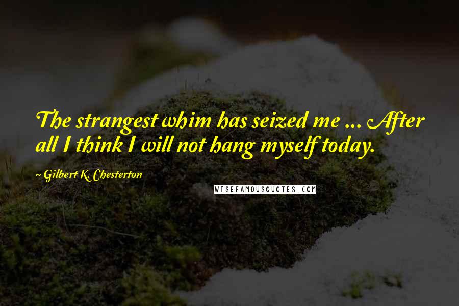 Gilbert K. Chesterton Quotes: The strangest whim has seized me ... After all I think I will not hang myself today.