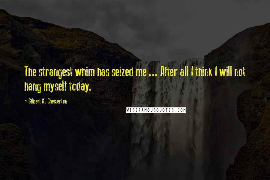 Gilbert K. Chesterton Quotes: The strangest whim has seized me ... After all I think I will not hang myself today.