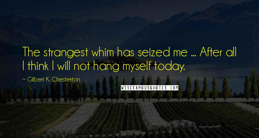 Gilbert K. Chesterton Quotes: The strangest whim has seized me ... After all I think I will not hang myself today.