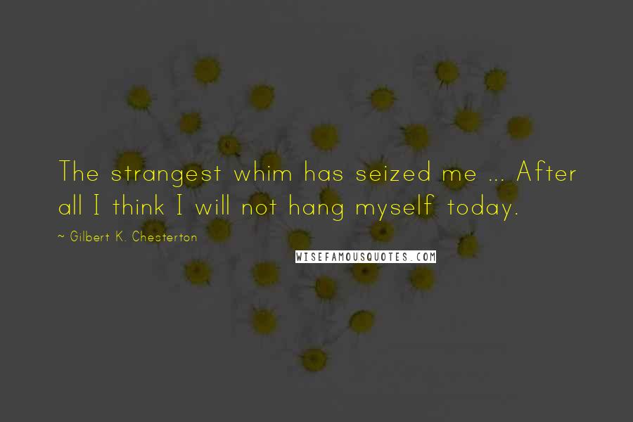 Gilbert K. Chesterton Quotes: The strangest whim has seized me ... After all I think I will not hang myself today.