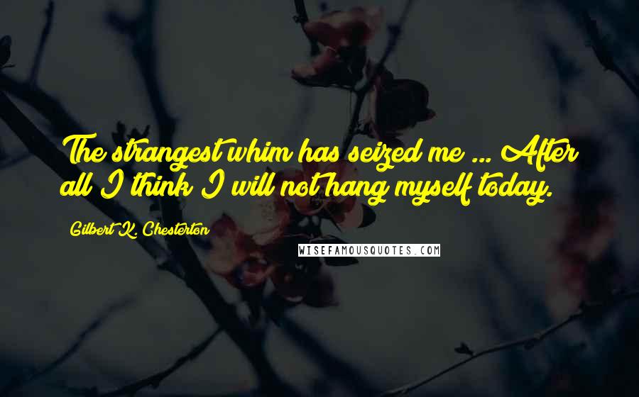 Gilbert K. Chesterton Quotes: The strangest whim has seized me ... After all I think I will not hang myself today.