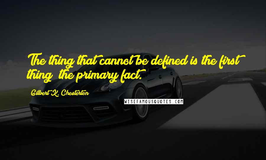 Gilbert K. Chesterton Quotes: The thing that cannot be defined is the first thing; the primary fact.