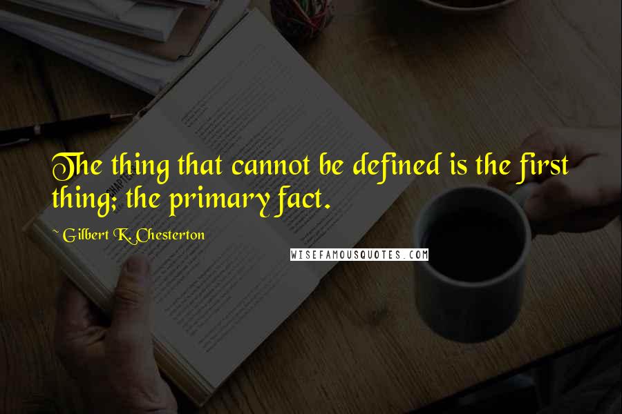 Gilbert K. Chesterton Quotes: The thing that cannot be defined is the first thing; the primary fact.