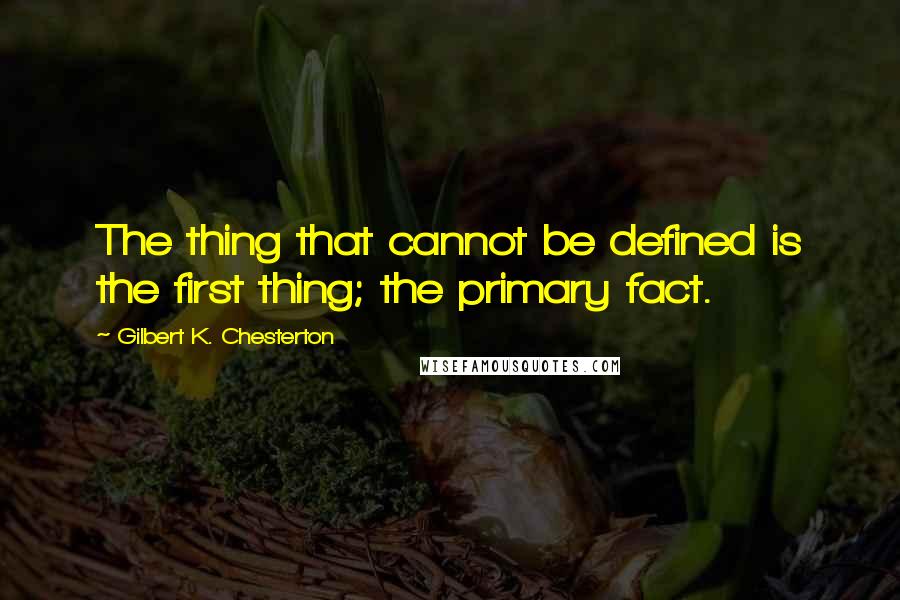 Gilbert K. Chesterton Quotes: The thing that cannot be defined is the first thing; the primary fact.