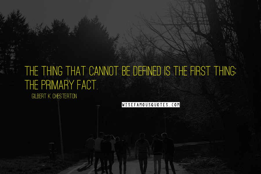 Gilbert K. Chesterton Quotes: The thing that cannot be defined is the first thing; the primary fact.