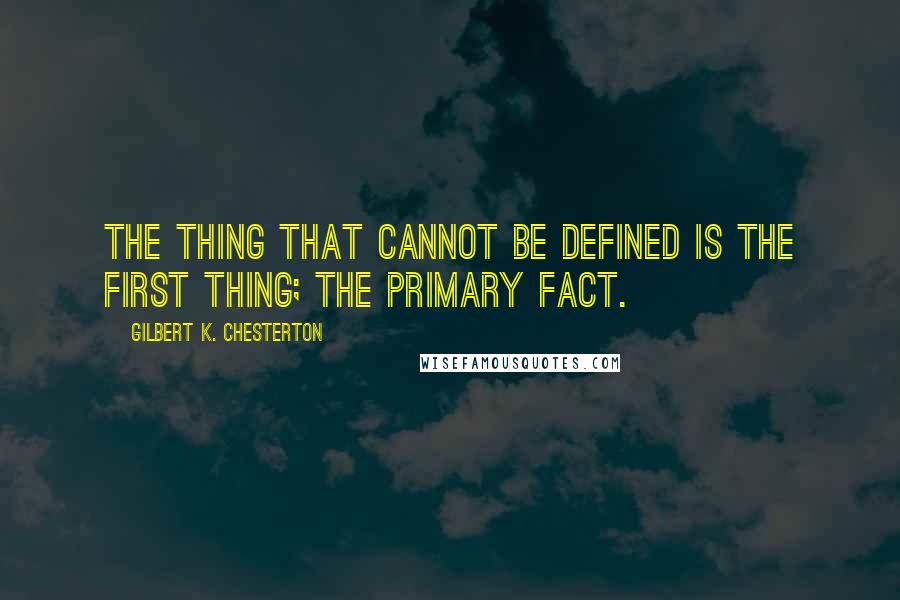 Gilbert K. Chesterton Quotes: The thing that cannot be defined is the first thing; the primary fact.