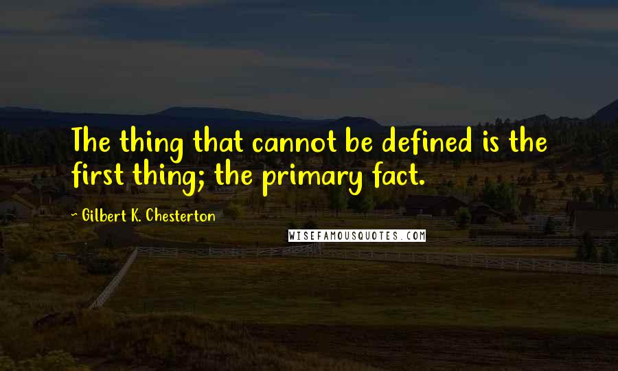 Gilbert K. Chesterton Quotes: The thing that cannot be defined is the first thing; the primary fact.