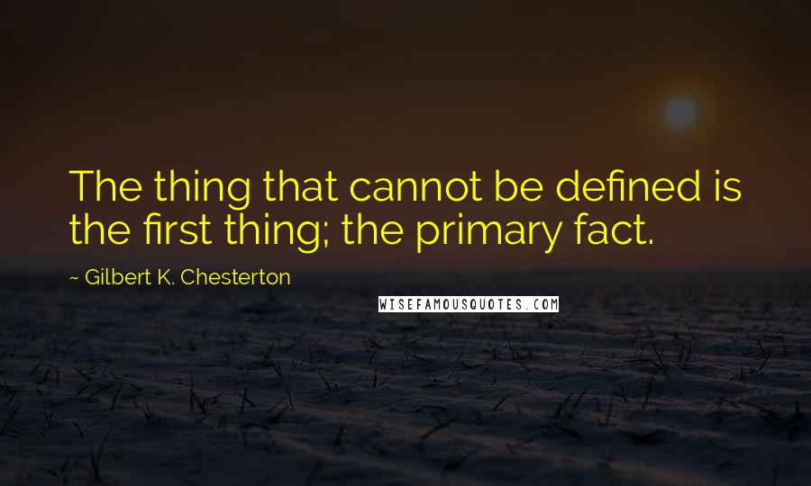 Gilbert K. Chesterton Quotes: The thing that cannot be defined is the first thing; the primary fact.
