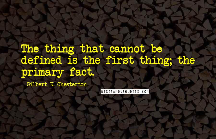 Gilbert K. Chesterton Quotes: The thing that cannot be defined is the first thing; the primary fact.