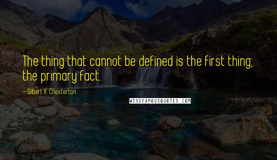 Gilbert K. Chesterton Quotes: The thing that cannot be defined is the first thing; the primary fact.