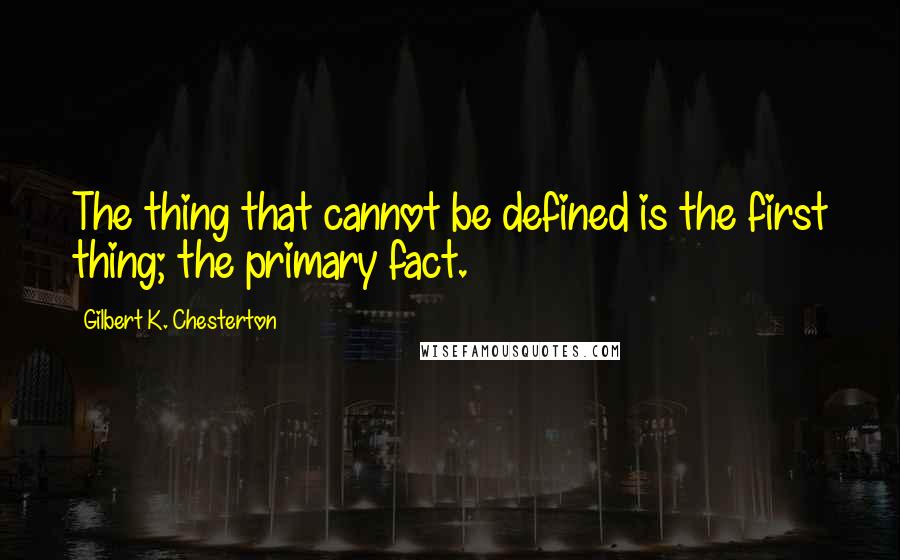 Gilbert K. Chesterton Quotes: The thing that cannot be defined is the first thing; the primary fact.