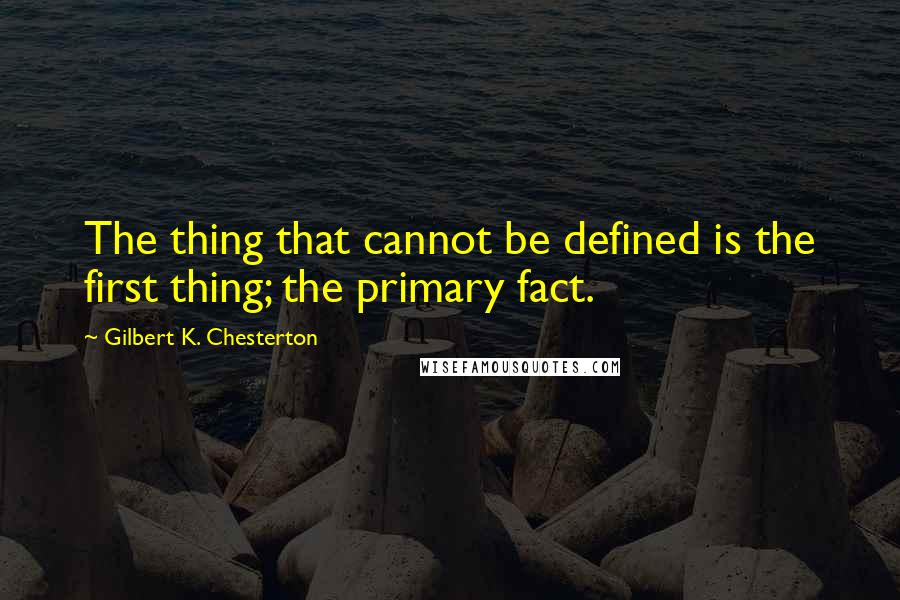 Gilbert K. Chesterton Quotes: The thing that cannot be defined is the first thing; the primary fact.