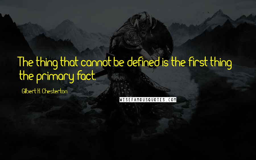 Gilbert K. Chesterton Quotes: The thing that cannot be defined is the first thing; the primary fact.