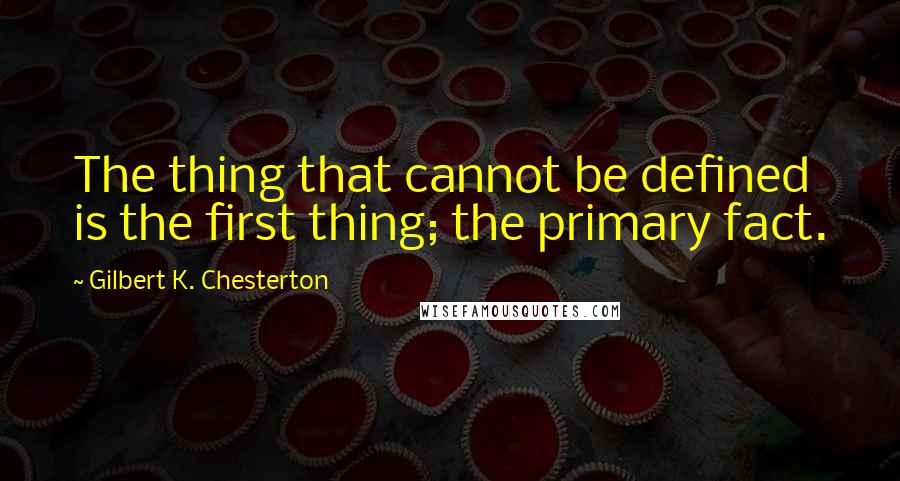 Gilbert K. Chesterton Quotes: The thing that cannot be defined is the first thing; the primary fact.