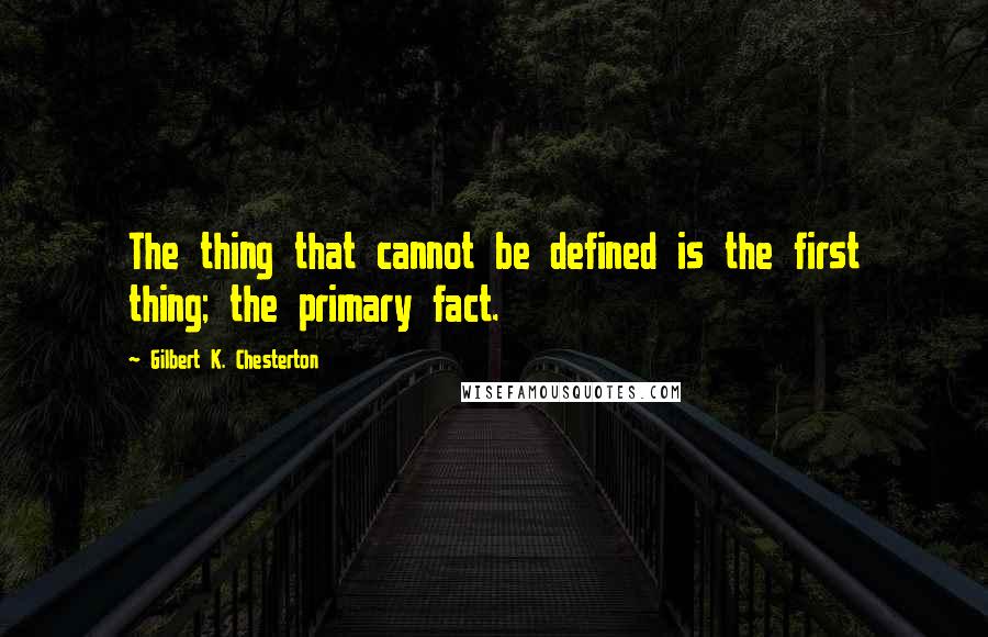 Gilbert K. Chesterton Quotes: The thing that cannot be defined is the first thing; the primary fact.