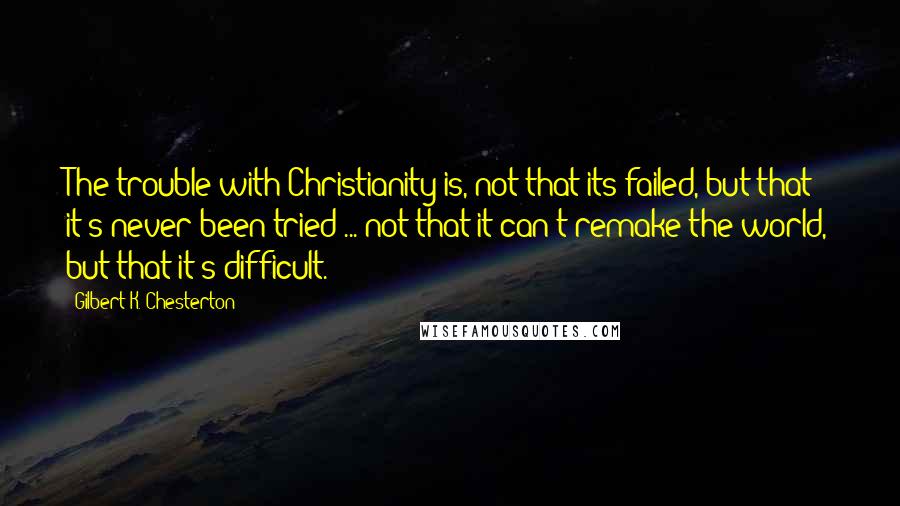 Gilbert K. Chesterton Quotes: The trouble with Christianity is, not that its failed, but that it's never been tried ... not that it can't remake the world, but that it's difficult.