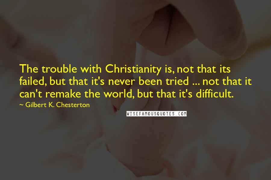 Gilbert K. Chesterton Quotes: The trouble with Christianity is, not that its failed, but that it's never been tried ... not that it can't remake the world, but that it's difficult.