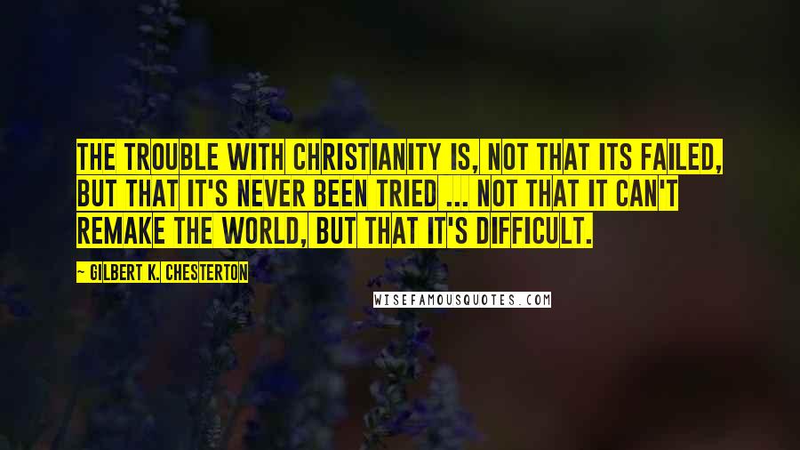 Gilbert K. Chesterton Quotes: The trouble with Christianity is, not that its failed, but that it's never been tried ... not that it can't remake the world, but that it's difficult.