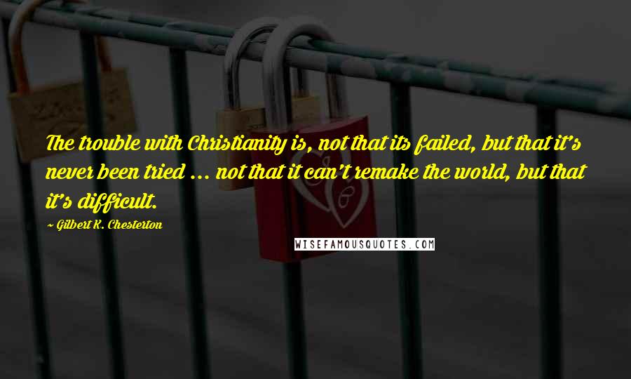 Gilbert K. Chesterton Quotes: The trouble with Christianity is, not that its failed, but that it's never been tried ... not that it can't remake the world, but that it's difficult.