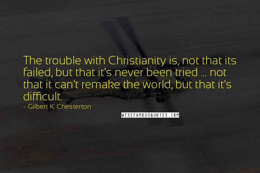 Gilbert K. Chesterton Quotes: The trouble with Christianity is, not that its failed, but that it's never been tried ... not that it can't remake the world, but that it's difficult.