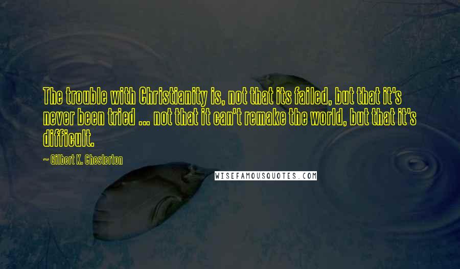 Gilbert K. Chesterton Quotes: The trouble with Christianity is, not that its failed, but that it's never been tried ... not that it can't remake the world, but that it's difficult.