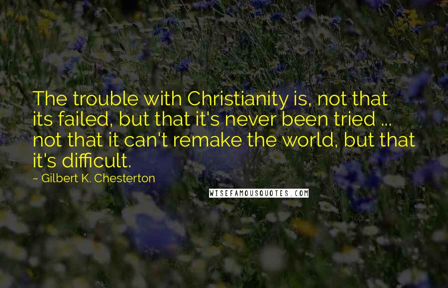 Gilbert K. Chesterton Quotes: The trouble with Christianity is, not that its failed, but that it's never been tried ... not that it can't remake the world, but that it's difficult.