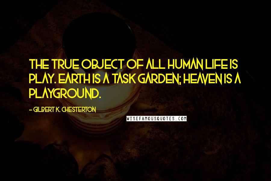 Gilbert K. Chesterton Quotes: The true object of all human life is play. Earth is a task garden; heaven is a playground.