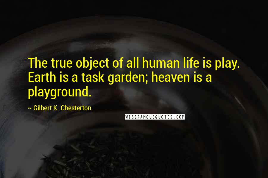 Gilbert K. Chesterton Quotes: The true object of all human life is play. Earth is a task garden; heaven is a playground.