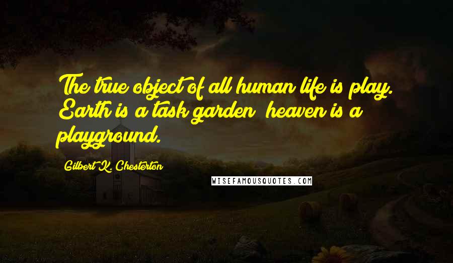 Gilbert K. Chesterton Quotes: The true object of all human life is play. Earth is a task garden; heaven is a playground.