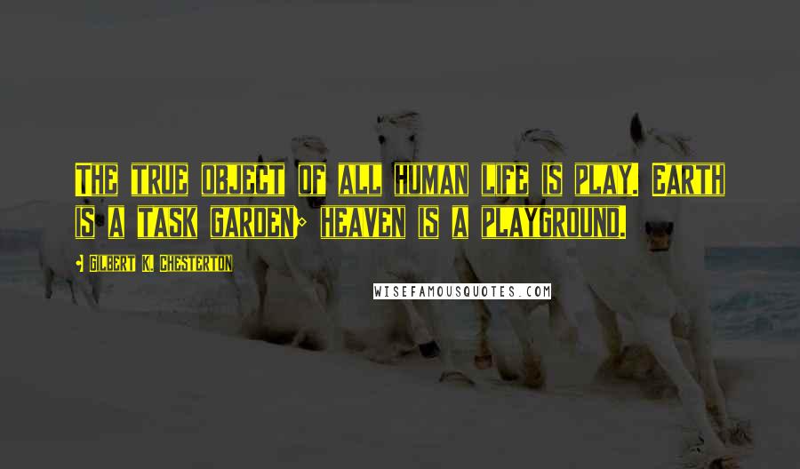 Gilbert K. Chesterton Quotes: The true object of all human life is play. Earth is a task garden; heaven is a playground.