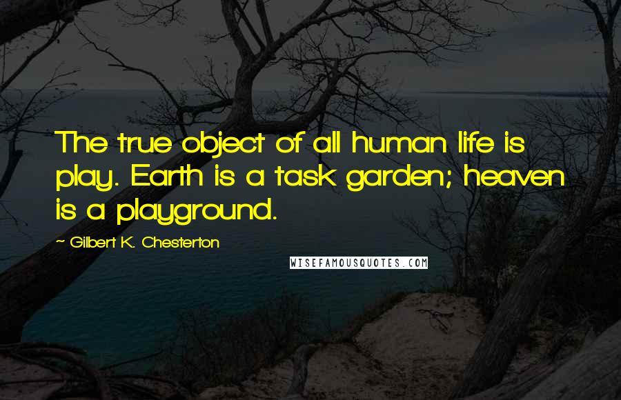 Gilbert K. Chesterton Quotes: The true object of all human life is play. Earth is a task garden; heaven is a playground.