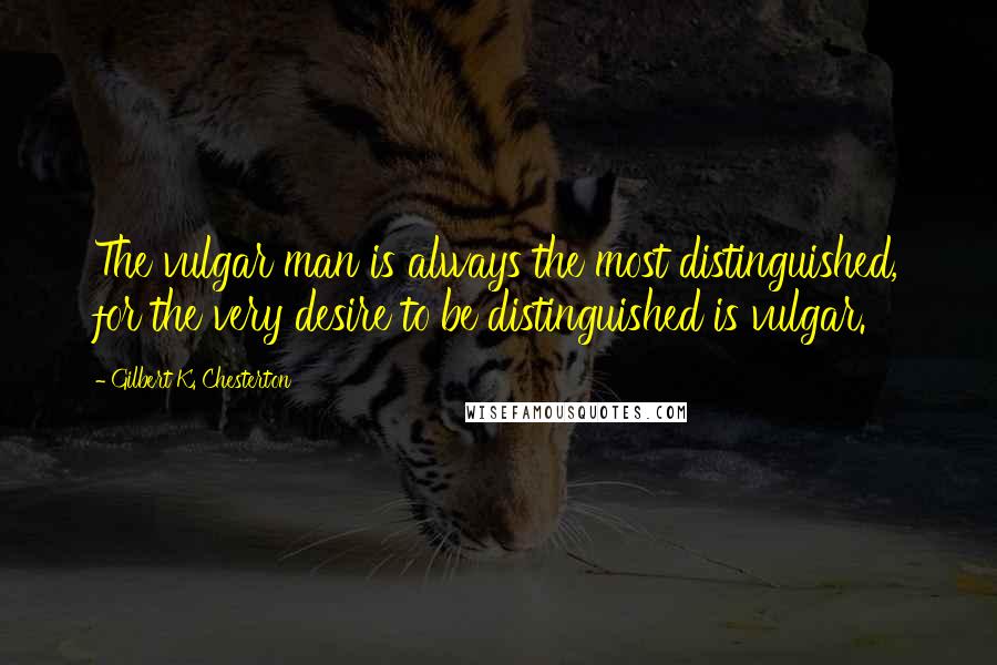 Gilbert K. Chesterton Quotes: The vulgar man is always the most distinguished, for the very desire to be distinguished is vulgar.