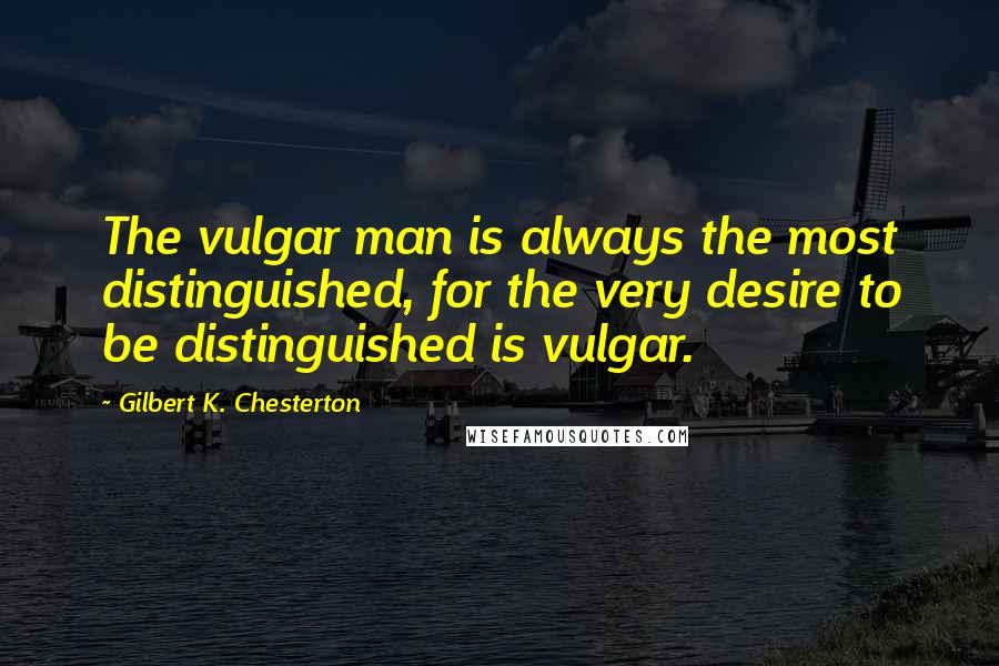 Gilbert K. Chesterton Quotes: The vulgar man is always the most distinguished, for the very desire to be distinguished is vulgar.