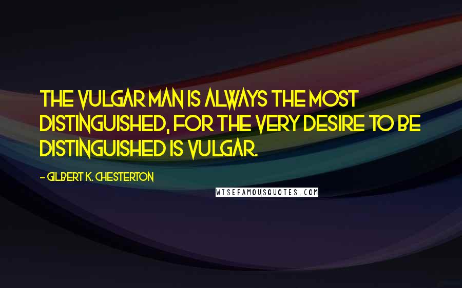 Gilbert K. Chesterton Quotes: The vulgar man is always the most distinguished, for the very desire to be distinguished is vulgar.