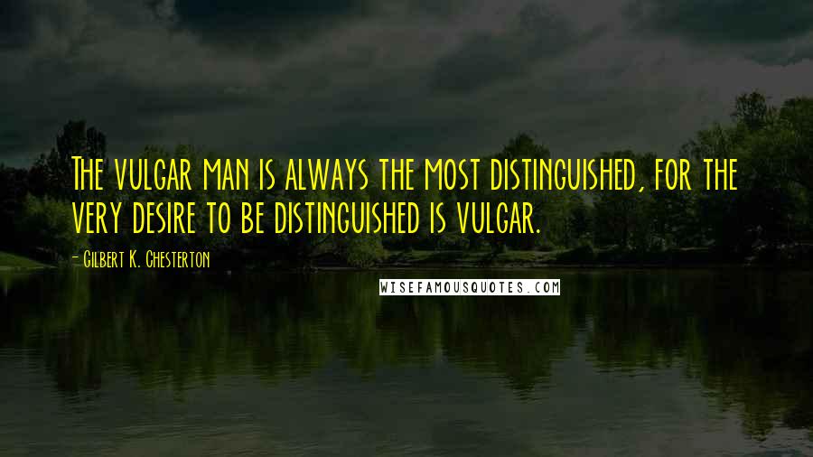 Gilbert K. Chesterton Quotes: The vulgar man is always the most distinguished, for the very desire to be distinguished is vulgar.