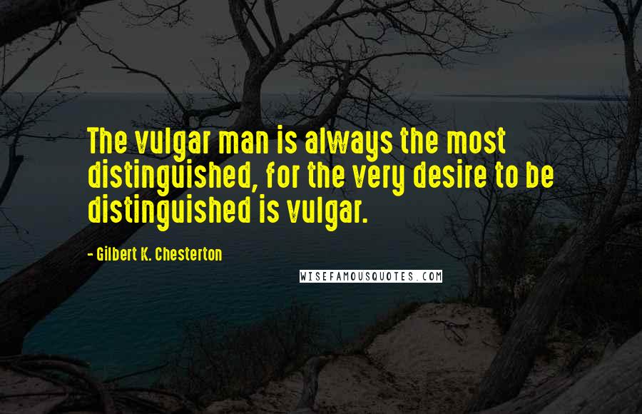 Gilbert K. Chesterton Quotes: The vulgar man is always the most distinguished, for the very desire to be distinguished is vulgar.