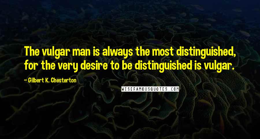 Gilbert K. Chesterton Quotes: The vulgar man is always the most distinguished, for the very desire to be distinguished is vulgar.