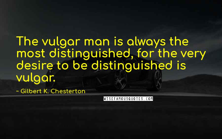 Gilbert K. Chesterton Quotes: The vulgar man is always the most distinguished, for the very desire to be distinguished is vulgar.