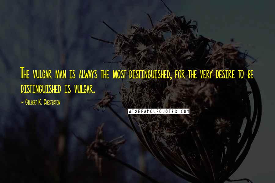 Gilbert K. Chesterton Quotes: The vulgar man is always the most distinguished, for the very desire to be distinguished is vulgar.