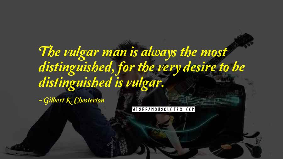 Gilbert K. Chesterton Quotes: The vulgar man is always the most distinguished, for the very desire to be distinguished is vulgar.