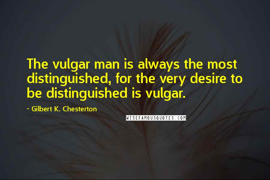 Gilbert K. Chesterton Quotes: The vulgar man is always the most distinguished, for the very desire to be distinguished is vulgar.