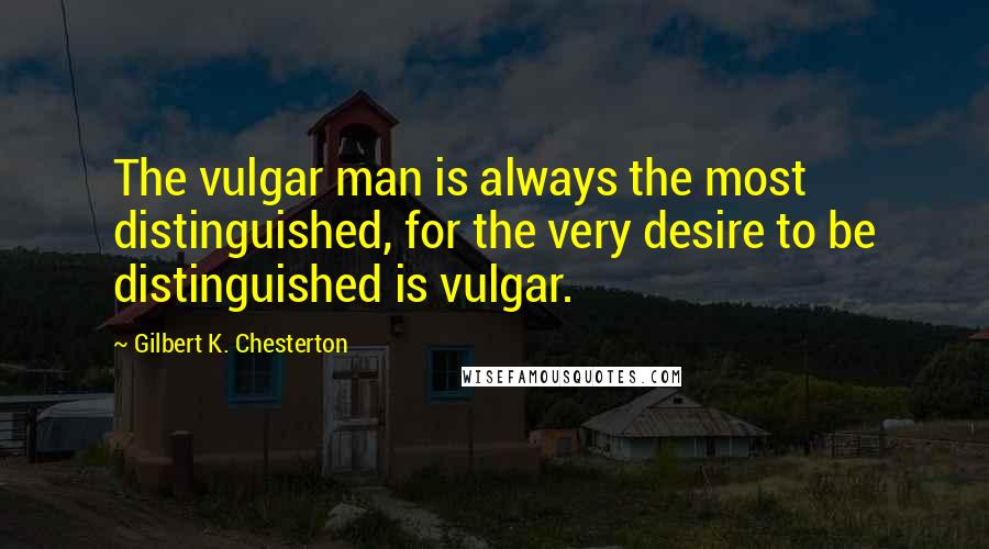 Gilbert K. Chesterton Quotes: The vulgar man is always the most distinguished, for the very desire to be distinguished is vulgar.