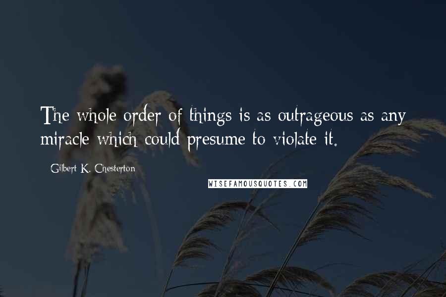 Gilbert K. Chesterton Quotes: The whole order of things is as outrageous as any miracle which could presume to violate it.