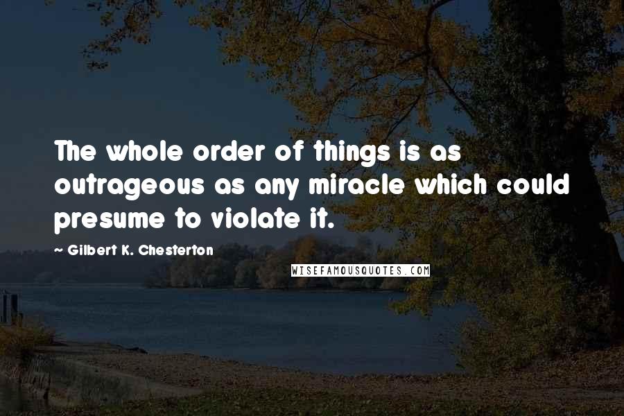 Gilbert K. Chesterton Quotes: The whole order of things is as outrageous as any miracle which could presume to violate it.