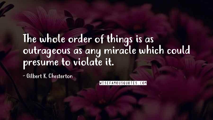 Gilbert K. Chesterton Quotes: The whole order of things is as outrageous as any miracle which could presume to violate it.
