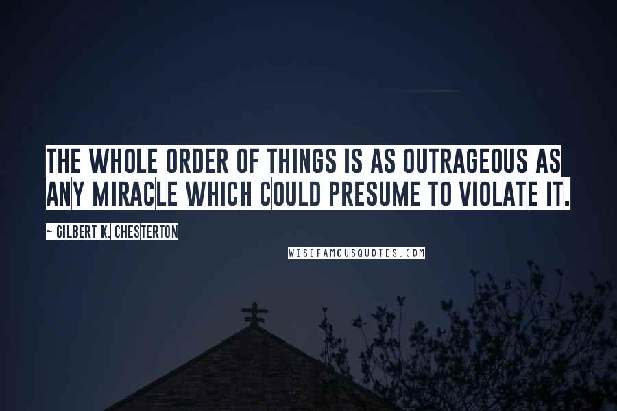 Gilbert K. Chesterton Quotes: The whole order of things is as outrageous as any miracle which could presume to violate it.